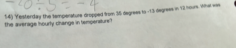 Yesterday the temperature dropped from 35 degrees to -13 degrees in 12 hours. What was 
the average hourly change in temperature?
