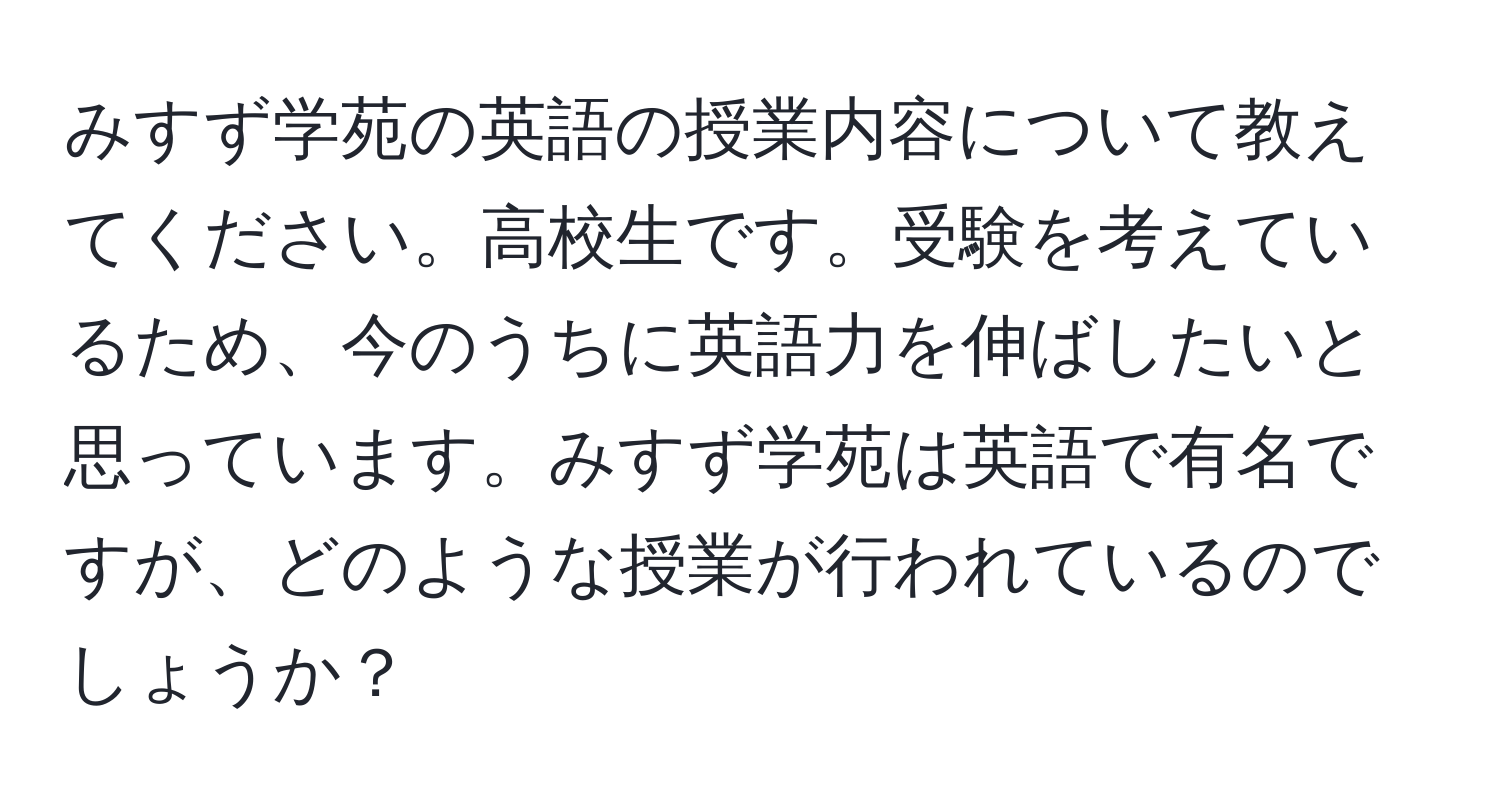 みすず学苑の英語の授業内容について教えてください。高校生です。受験を考えているため、今のうちに英語力を伸ばしたいと思っています。みすず学苑は英語で有名ですが、どのような授業が行われているのでしょうか？