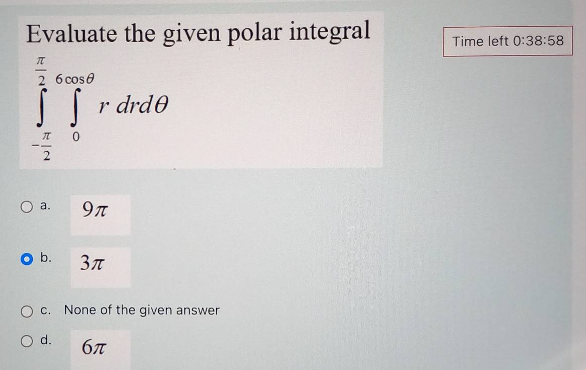 Evaluate the given polar integral
Time left 0:38:58
∈tlimits _- π /2 ^ π /2 ∈tlimits _0^(∈fty)rdrdθ
a. 9π
b. 3π
c. None of the given answer
d. 6π