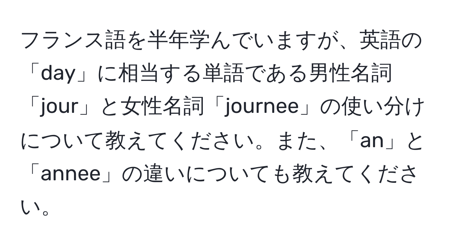 フランス語を半年学んでいますが、英語の「day」に相当する単語である男性名詞「jour」と女性名詞「journee」の使い分けについて教えてください。また、「an」と「annee」の違いについても教えてください。