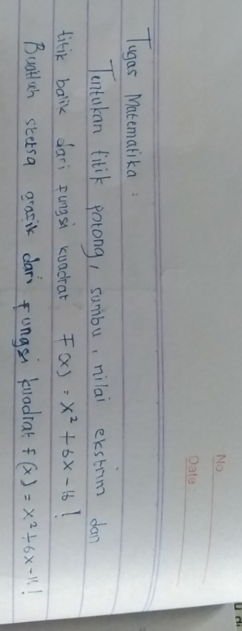 Tugas Matemalika: 
Tentakan fitik potong, sumbu, nilai ekstrim dan 
titik balik dari fungsi kuadrar F(x)=x^2+6x-16
Buatlih stersa qasik dar Fungsi kuadial f(x)=x^2+6x-11!