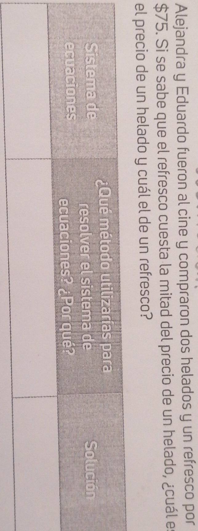 Alejandra y Eduardo fueron al cine y compraron dos helados y un refresco por
$75. Si se sabe que el refresco cuesta la mitad del precio de un helado, ¿cuál es 
el precio de un helado y cuál el de un refresco?