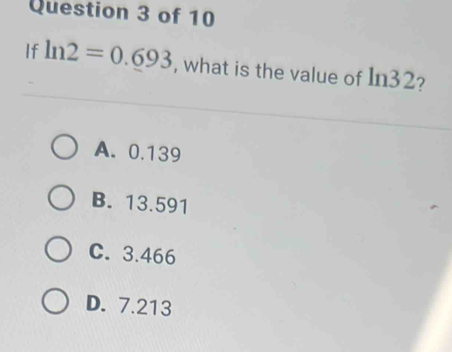 If ln 2=0.693 , what is the value of In32?
A. 0.139
B. 13.591
C. 3.466
D. 7.213