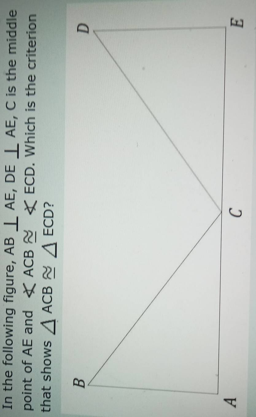 In the following figure, AB⊥ AE, DE⊥ AE , C is the middle 
point of AE and ∠ ACB≌ ∠ ECD. Which is the criterion 
that shows △ ACB≌ △ ECD ?