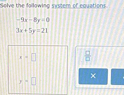 Solve the following system of equations.
-9x-8y=0
3x+5y=21
x=□
 □ /□   
×
y=□