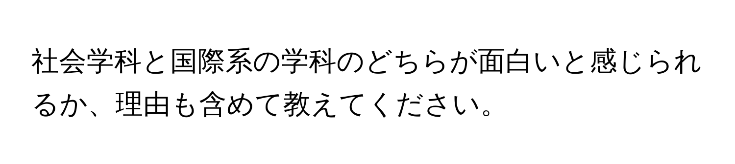 社会学科と国際系の学科のどちらが面白いと感じられるか、理由も含めて教えてください。