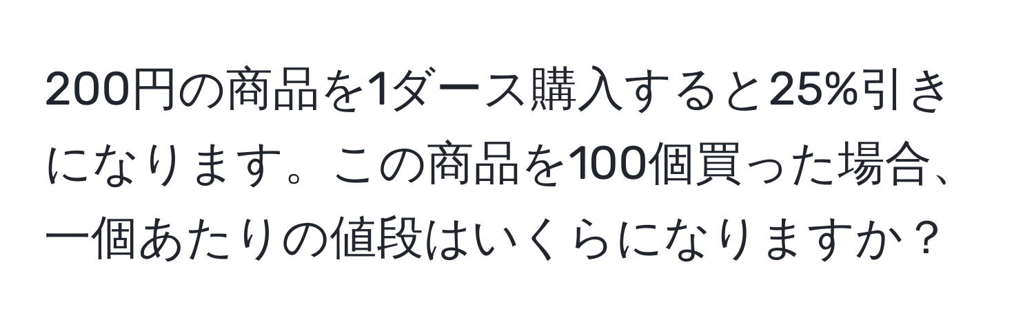 200円の商品を1ダース購入すると25%引きになります。この商品を100個買った場合、一個あたりの値段はいくらになりますか？