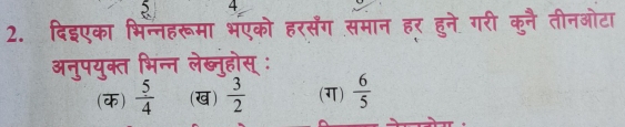 4
2. दिइएका भिन्नहरूमा भएको हरसँग समान हर् हुने गरी कुनै तीनओटा
अनुपयुक्त भिन्न लेब्नुहोस् :
(क)  5/4  (ख)  3/2  (ग)  6/5 