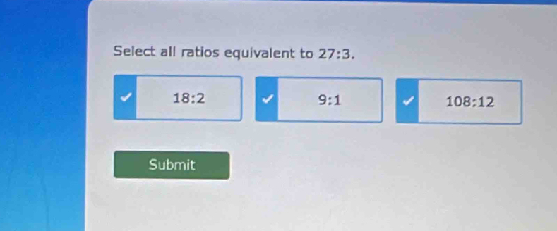 Select all ratios equivalent to 27:3.
18:2
9:1
108:12
Submit