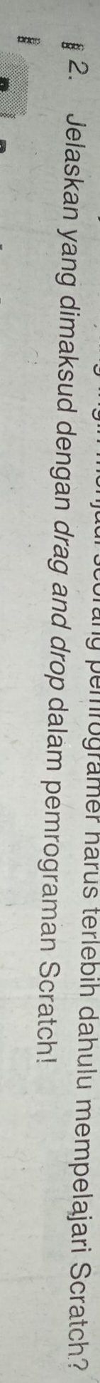 any pemrogramer harus terlebih dahulu mempelajari Scratch? 
2. Jelaskan yang dimaksud dengan drag and drop dalam pemrograman Scratch! 
B