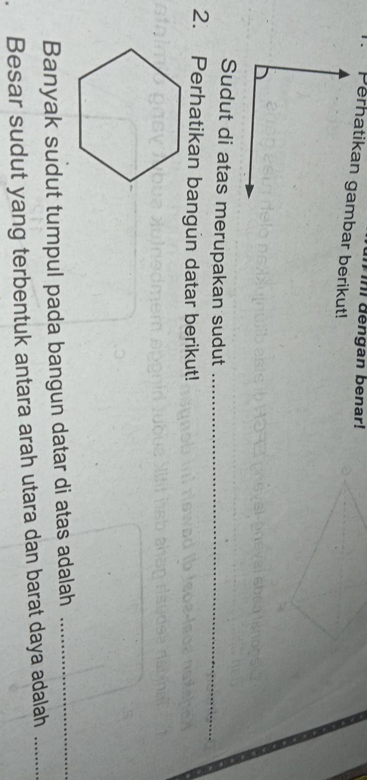 in dengan benar! 
Sudut di atas merupakan sudut_ 
2. Perhatikan bangun datar berikut! 
Banyak sudut tumpul pada bangun datar di atas adalah_ 
Besar sudut yang terbentuk antara arah utara dan barat daya adalah_