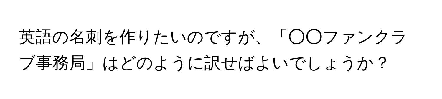 英語の名刺を作りたいのですが、「○○ファンクラブ事務局」はどのように訳せばよいでしょうか？