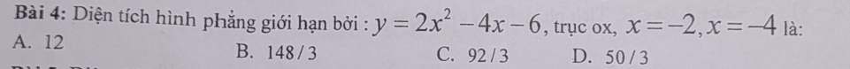 Diện tích hình phẳng giới hạn bởi : y=2x^2-4x-6 , trục ox, x=-2, x=-4 là:
A. 12 B. 148 / 3 C. 92 / 3 D. 50 / 3