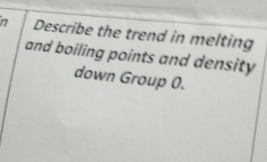 Describe the trend in melting 
and boiling points and density 
down Group 0.