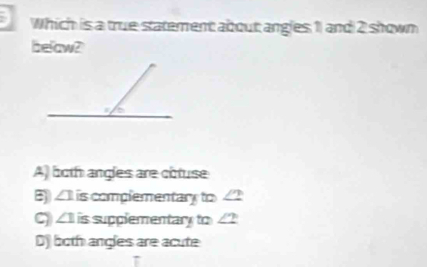 Which is a true statement about; angles 1) and 2 shown
belaw?
A) both angles are cotuse
B) ∠ 1l is complementary to ∠ 2
ς ∠ 1 is supplementary to ∠ 2
D) both angles are acute