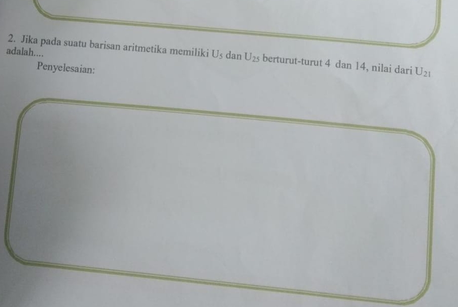 adalah.... 
2. Jika pada suatu barisan aritmetika memiliki U_5 dan U_25 berturut-turut 4 dan 14, nilai dari U_21
Penyelesaian: