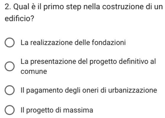 Qual è il primo step nella costruzione di un
edificio?
La realizzazione delle fondazioni
La presentazione del progetto definitivo al
comune
Il pagamento degli oneri di urbanizzazione
Il progetto di massima