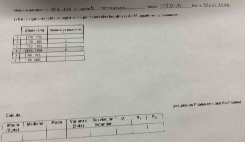 Grupo:_ Fecha:_
Nombre del alumno:
1) En la siguiente tabla se registraron por intervalos las alturas de 25 jugadores de baloncesto.
(resultados finales con dos decimales)