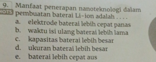 Manfaat penerapan nanoteknologi dalam
ous pembuatan baterai Li-ion adalah . . . .
a. elektrode baterai lebih cepat panas
b. waktu isi ulang baterai lebih lama
c. kapasitas baterai lebih besar
d. ukuran baterai lebih besar
e. baterai lebih cepat aus