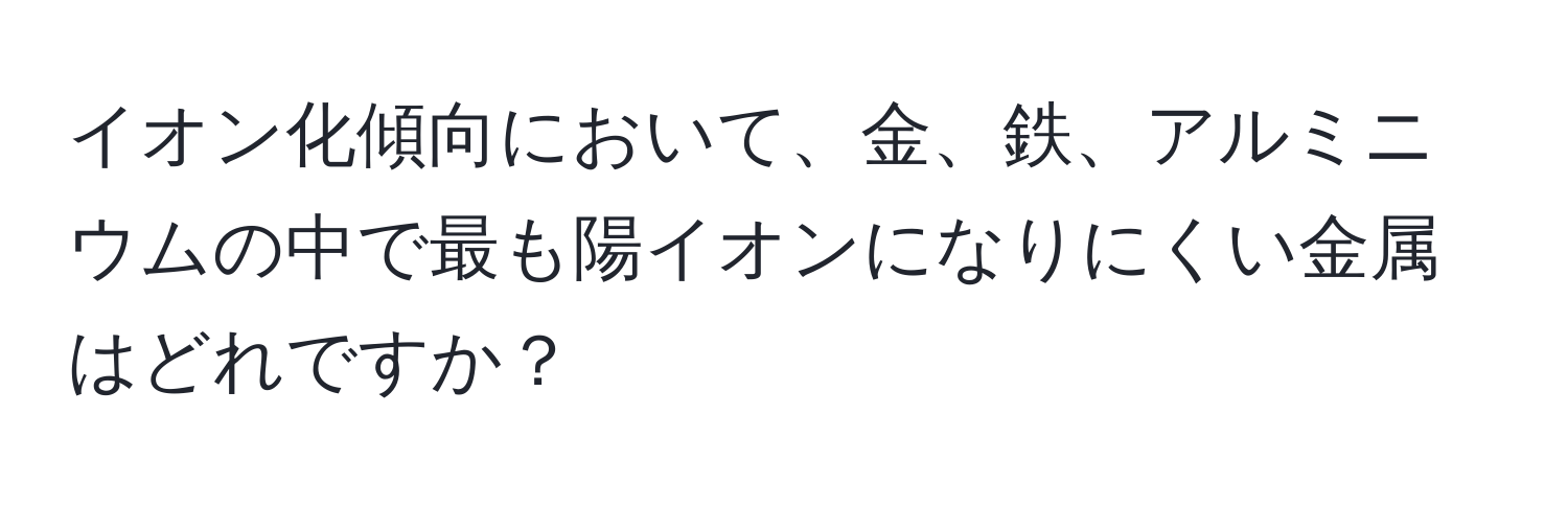 イオン化傾向において、金、鉄、アルミニウムの中で最も陽イオンになりにくい金属はどれですか？