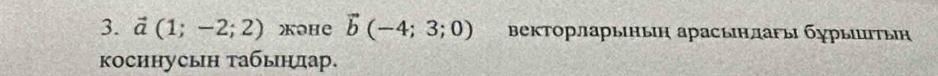 vector a(1;-2;2) XOHe vector b(-4;3;0) ΒекΤорларынын арасьнлаρьι бγрыиτын 
κосинусыη τабыηдар.