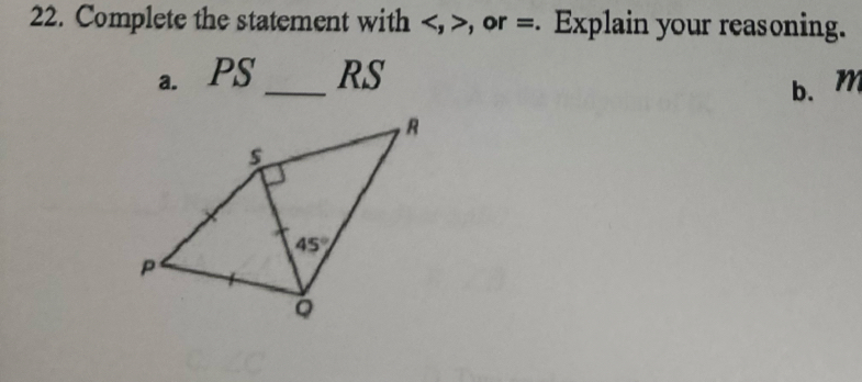 Complete the statement with , or =. Explain your reasoning.
a. PS _RS
b.m