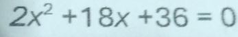 2x^2+18x+36=0