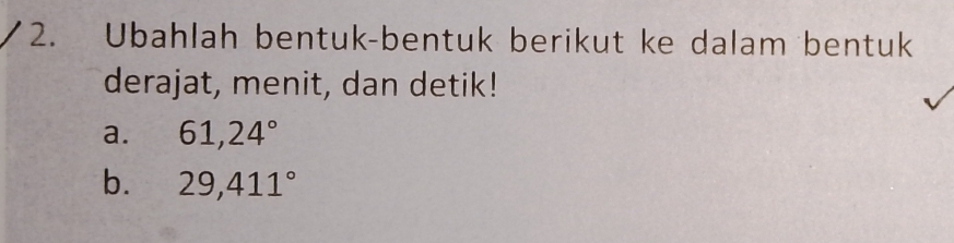 Ubahlah bentuk-bentuk berikut ke dalam bentuk 
derajat, menit, dan detik! 
a. 61,24°
b. 29,411°