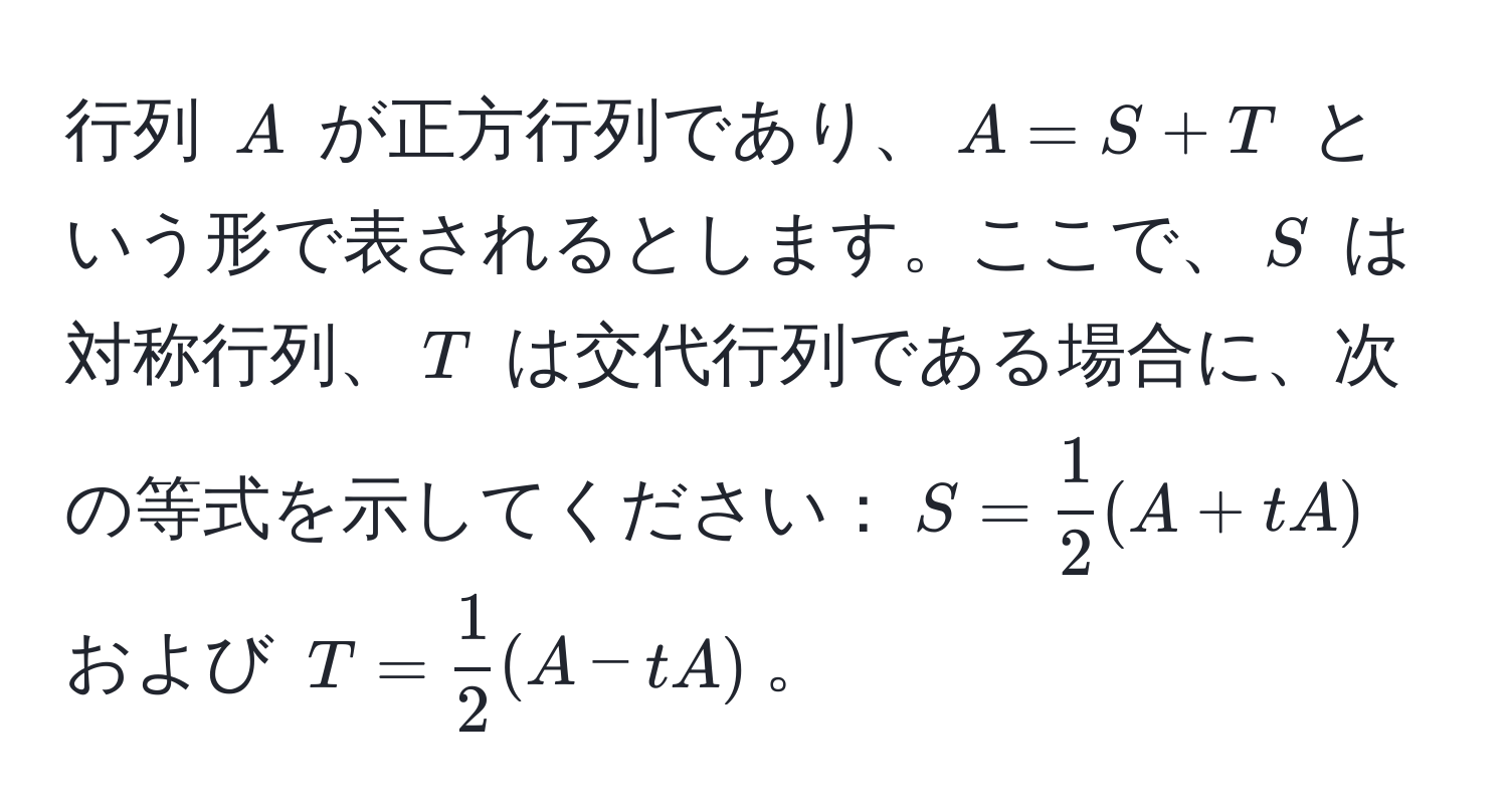 行列 ( A ) が正方行列であり、( A = S + T ) という形で表されるとします。ここで、( S ) は対称行列、( T ) は交代行列である場合に、次の等式を示してください：( S =  1/2 (A + tA) ) および ( T =  1/2 (A - tA) )。