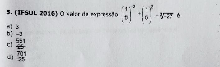 (IFSUL 2016) O valor da expressão beginpmatrix 1 5end(pmatrix)^(-2)+beginpmatrix 1 5end(pmatrix)^2+sqrt[3](-27) é
a) 3
b) -3
55
c) frac 25
701
d) -25