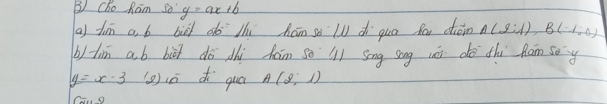 Cho Ram So y=ax+b
(a fin a, b bièi d hi hán so WU dìquo Ra càn A(2;1), B(-1;0)
b) tim ab bià do dhì ham so (l) Sēng song wài do thù ham soy
y=x-3 (g)iū dì quá A(2,1)