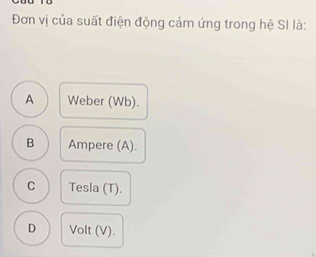 Đơn vị của suất điện động cảm ứng trong hệ SI là:
A Weber (Wb).
B Ampere (A).
C Tesla (T).
D Volt (V).