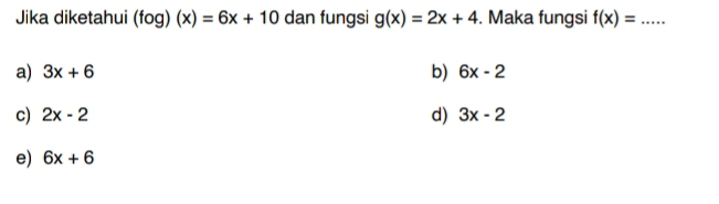 Jika diketahui (fog)(x)=6x+10 dan fungsi g(x)=2x+4. Maka fungsi f(x)=...
a) 3x+6 b) 6x-2
c) 2x-2 d) 3x-2
e) 6x+6