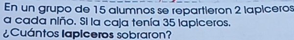 En un grupo de 15 alumnos se repartieron 2 lapiceros 
a cada niño. Si la caja tenía 35 lapiceros. 
¿Cuántos lapiceros sobraron?