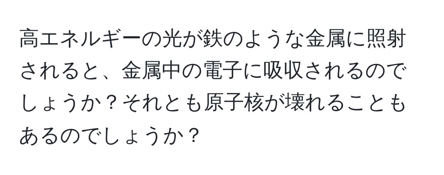 高エネルギーの光が鉄のような金属に照射されると、金属中の電子に吸収されるのでしょうか？それとも原子核が壊れることもあるのでしょうか？