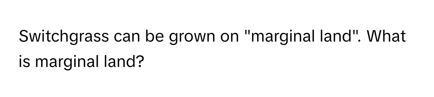 Switchgrass can be grown on "marginal land". What is marginal land?