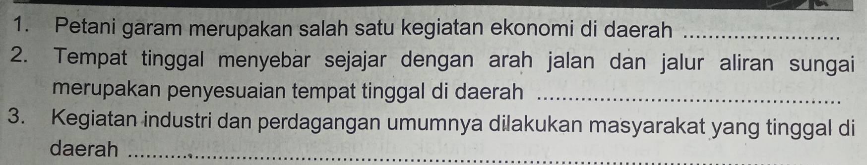 Petani garam merupakan salah satu kegiatan ekonomi di daerah_ 
2. Tempat tinggal menyebar sejajar dengan arah jalan dan jalur aliran sungai 
merupakan penyesuaian tempat tinggal di daerah_ 
3. Kegiatan industri dan perdagangan umumnya dilakukan masyarakat yang tinggal di 
daerah_