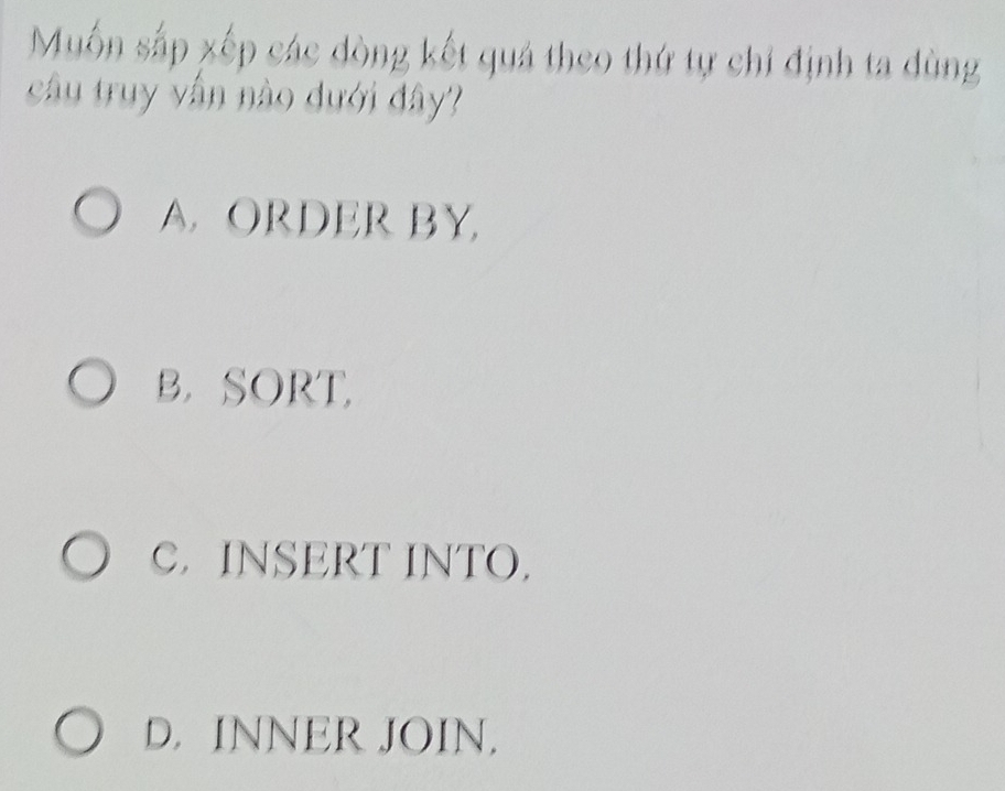 Muốn sắp xếp các dòng kết quả theo thứ tự chí định ta dùng
cầu truy vân nào đưới đây?
A. ORDER BY
B.SORT
C. INSERT INTO.
D. INNER JOIN.