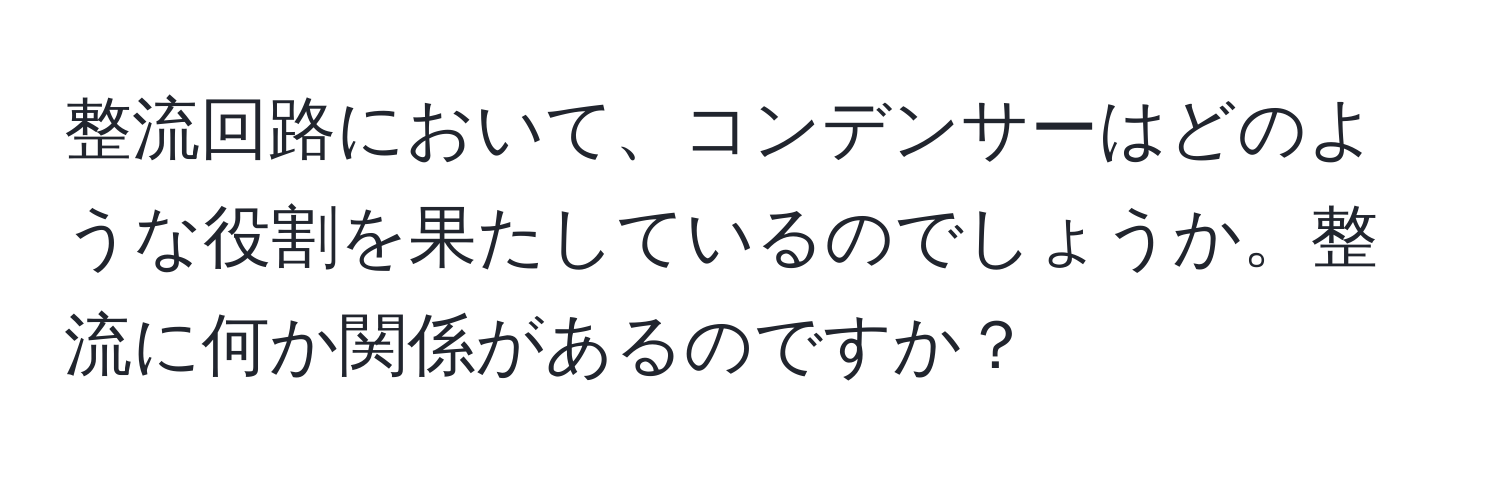 整流回路において、コンデンサーはどのような役割を果たしているのでしょうか。整流に何か関係があるのですか？