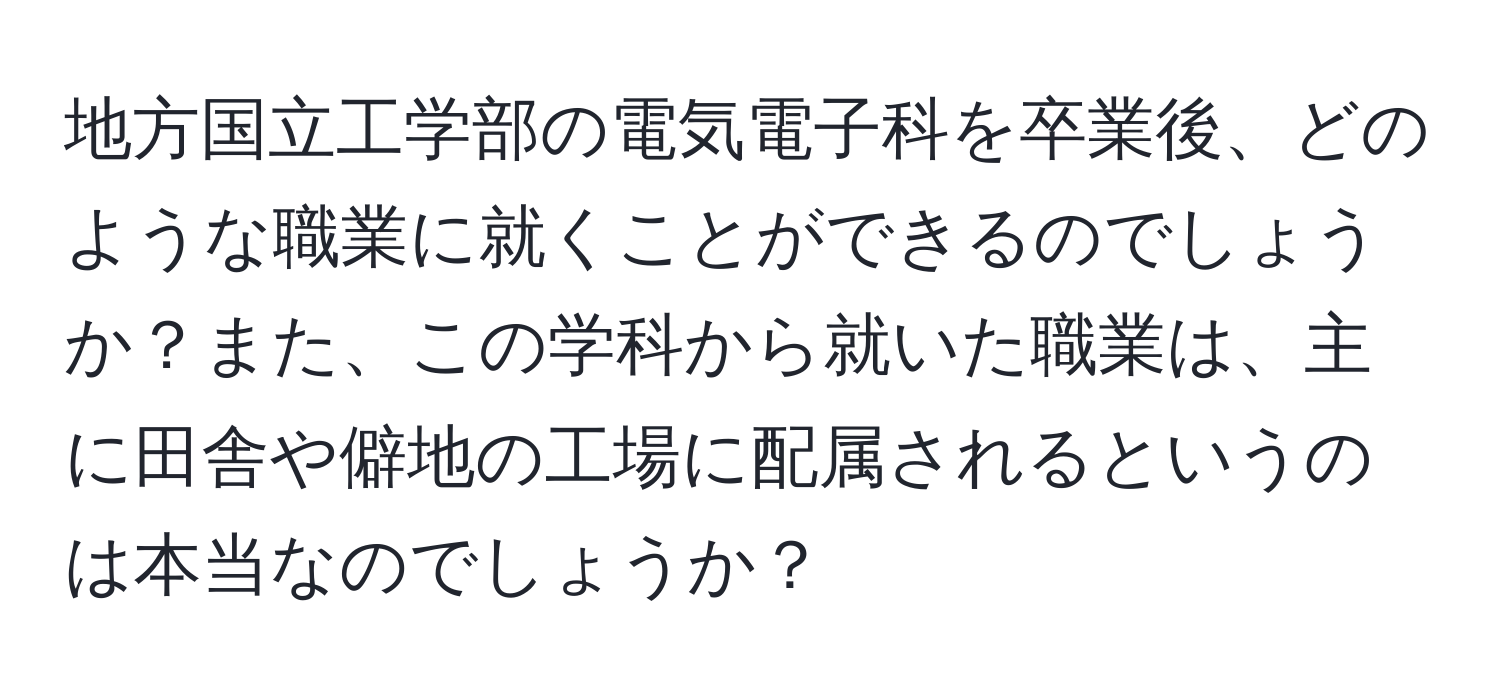 地方国立工学部の電気電子科を卒業後、どのような職業に就くことができるのでしょうか？また、この学科から就いた職業は、主に田舎や僻地の工場に配属されるというのは本当なのでしょうか？