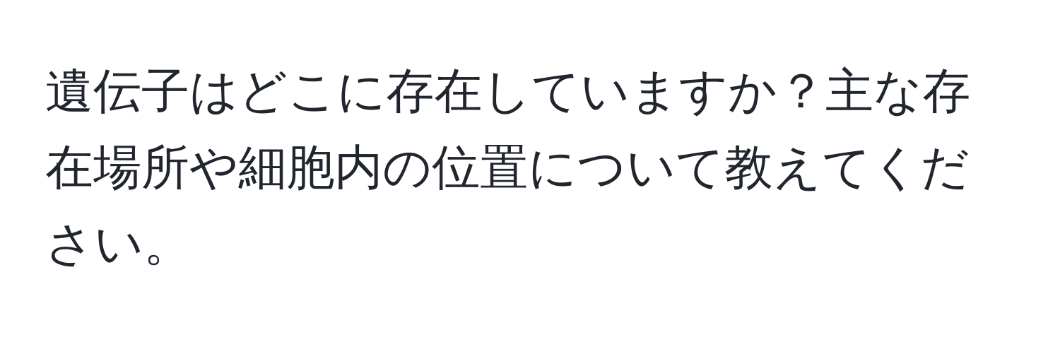 遺伝子はどこに存在していますか？主な存在場所や細胞内の位置について教えてください。