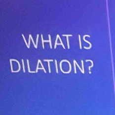 WHAT IS 
DILATION?