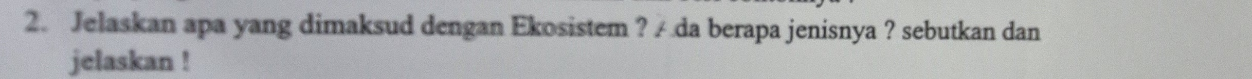 Jelaskan apa yang dimaksud dengan Ekosistem ? / da berapa jenisnya ? sebutkan dan 
jelaskan !
