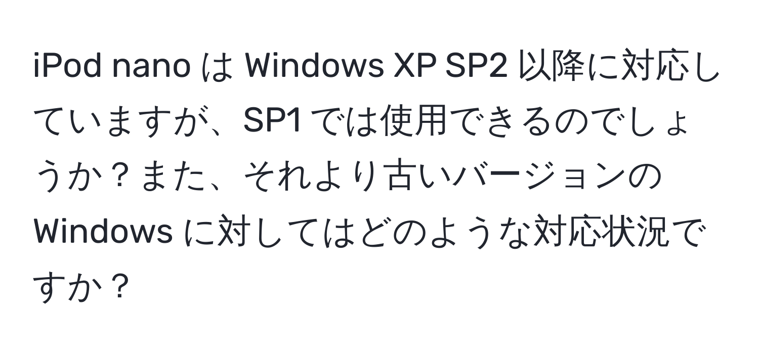 iPod nano は Windows XP SP2 以降に対応していますが、SP1 では使用できるのでしょうか？また、それより古いバージョンの Windows に対してはどのような対応状況ですか？