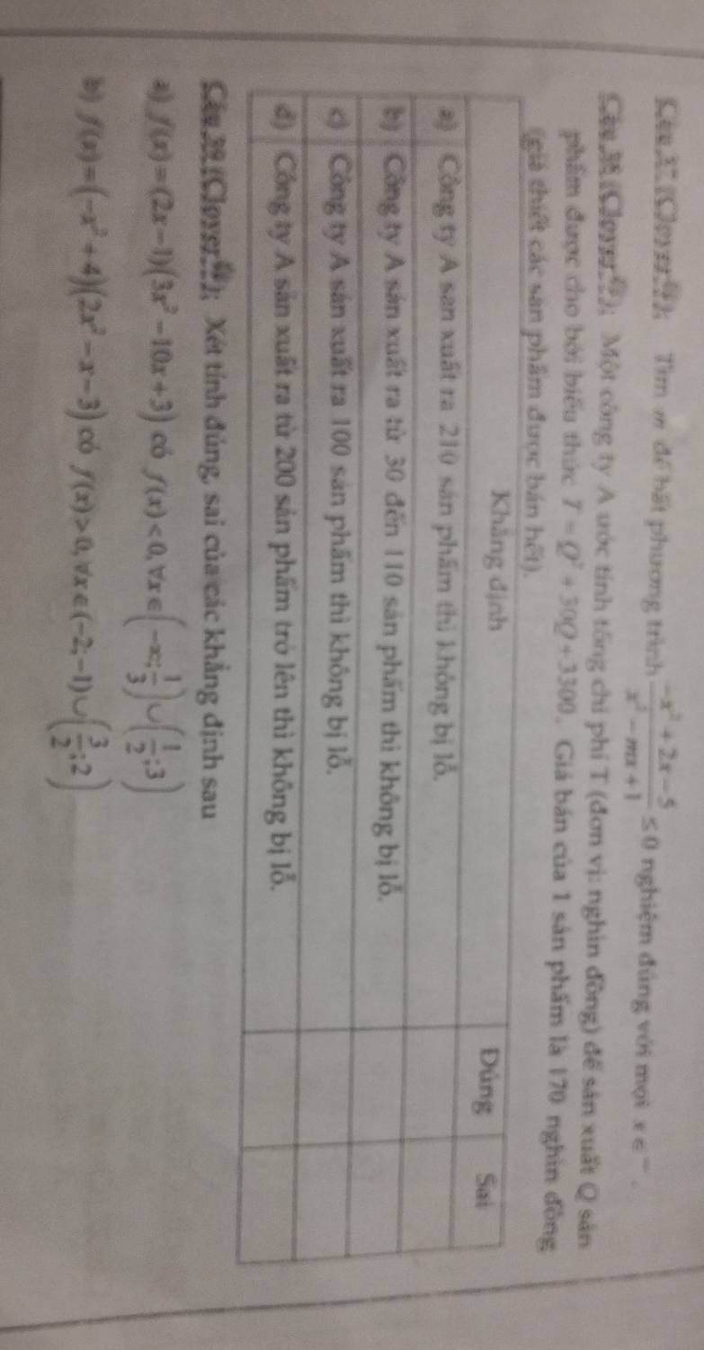 Cee1h Tìm m để bất phương trình  (-x^2+2x-5)/x^2-mx+1 ≤ 0 nghiệm đúng với mọi x∈^-
Cáu M(Cloye 2); Một công ty A ước tính tổng chi phí T (đơn vị: nghìn đồng) để sản xuất Q sản 
phẩm được cho bởi biểu thức T=Q^2+30Q+3300. Giá bán của 1 sản phẩm là 170 nghin đồng 
Cáy 39 (Cloyer ); Xét tính đúng, sai của các khẳng định sau
f(x)=(2x-1)(3x^2-10x+3) có f(x)<0,forall x∈ (-∈fty ; 1/3 )∪ ( 1/2 ;3)
b) f(x)=(-x^2+4)(2x^2-x-3) có f(x)>0,forall x∈ (-2;-1)∪ ( 3/2 ;2)