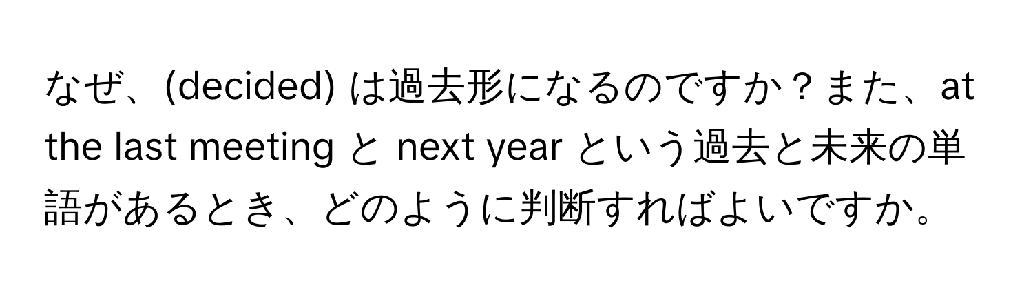 なぜ、(decided) は過去形になるのですか？また、at the last meeting と next year という過去と未来の単語があるとき、どのように判断すればよいですか。