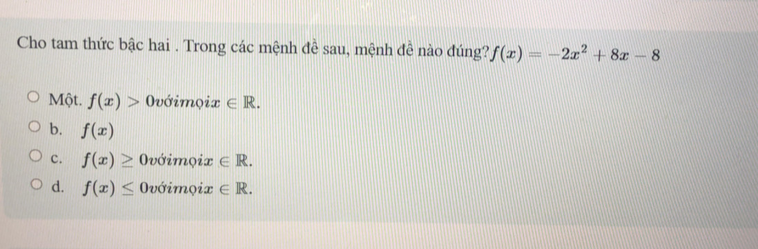 Cho tam thức bậc hai . Trong các mệnh đề sau, mệnh đề nào đúng? f(x)=-2x^2+8x-8
Một. f(x)> Ovớimọix ∈ R.
b. f(x)
c. f(x)≥ Ovớimọix ∈ R.
d. f(x)≤ Ovớimọix ∈ R.