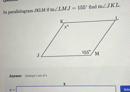 Ques
In parallelogram JKLM if m∠ LMJ=155° find m∠ JKL.
Answer Attempt 1 out of 2
x=□
Sub