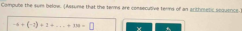 Compute the sum below. (Assume that the terms are consecutive terms of an arithmetic sequence.)
-6+(-2)+2+...+330=□
X 6