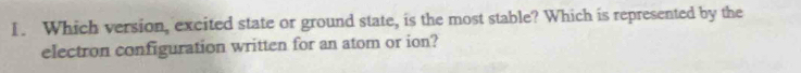 Which version, excited state or ground state, is the most stable? Which is represented by the 
electron configuration written for an atom or ion?